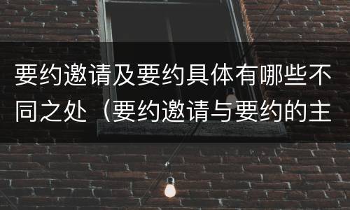 要约邀请及要约具体有哪些不同之处（要约邀请与要约的主要区别）
