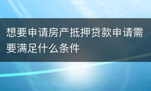 想要申请房产抵押贷款申请需要满足什么条件