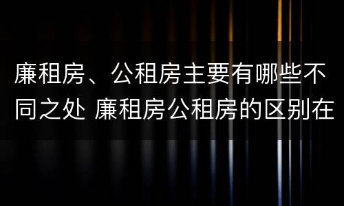 廉租房、公租房主要有哪些不同之处 廉租房公租房的区别在哪里