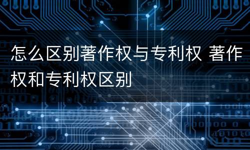 怎么区别著作权与专利权 著作权和专利权区别