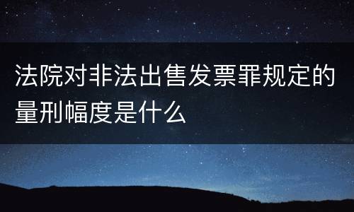 法院对非法出售发票罪规定的量刑幅度是什么