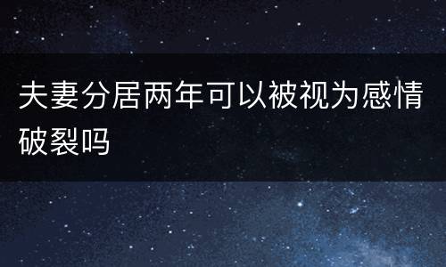 夫妻分居两年可以被视为感情破裂吗