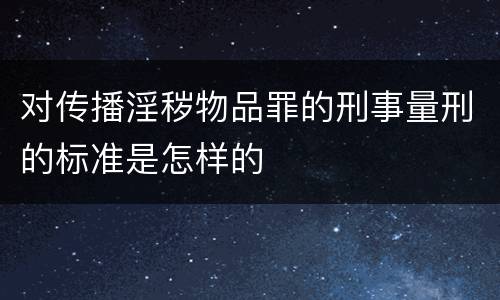 对传播淫秽物品罪的刑事量刑的标准是怎样的
