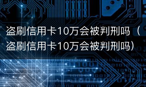 盗刷信用卡10万会被判刑吗（盗刷信用卡10万会被判刑吗）