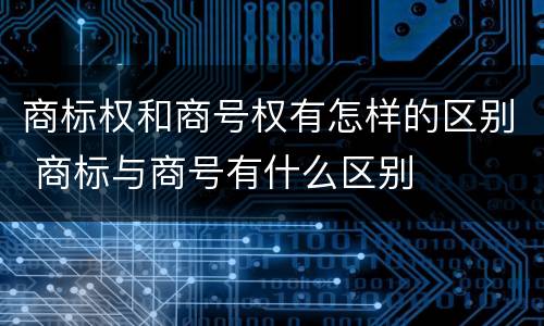 商标权和商号权有怎样的区别 商标与商号有什么区别