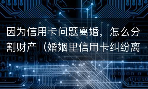 因为信用卡问题离婚，怎么分割财产（婚姻里信用卡纠纷离婚怎么办）