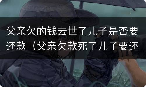 父亲欠的钱去世了儿子是否要还款（父亲欠款死了儿子要还吗）