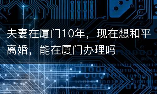 夫妻在厦门10年，现在想和平离婚，能在厦门办理吗