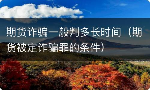 期货诈骗一般判多长时间（期货被定诈骗罪的条件）