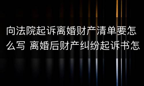向法院起诉离婚财产清单要怎么写 离婚后财产纠纷起诉书怎么写