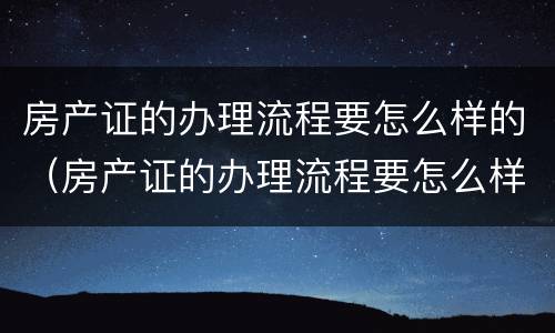 房产证的办理流程要怎么样的（房产证的办理流程要怎么样的才能办理）