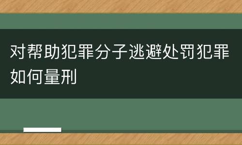 对帮助犯罪分子逃避处罚犯罪如何量刑