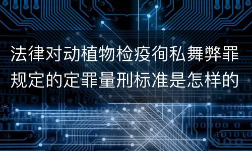 法律对动植物检疫徇私舞弊罪规定的定罪量刑标准是怎样的