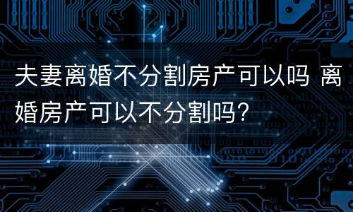 夫妻离婚不分割房产可以吗 离婚房产可以不分割吗?