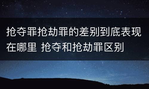 抢夺罪抢劫罪的差别到底表现在哪里 抢夺和抢劫罪区别