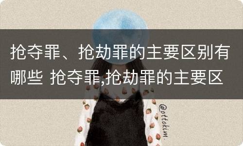 抢夺罪、抢劫罪的主要区别有哪些 抢夺罪,抢劫罪的主要区别有哪些不同