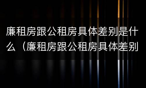 廉租房跟公租房具体差别是什么（廉租房跟公租房具体差别是什么呢）