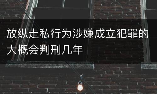 放纵走私行为涉嫌成立犯罪的大概会判刑几年