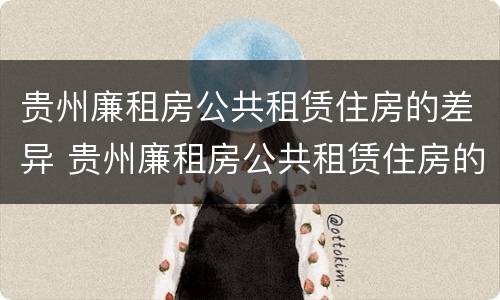 贵州廉租房公共租赁住房的差异 贵州廉租房公共租赁住房的差异分析