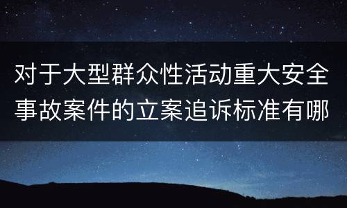 对于大型群众性活动重大安全事故案件的立案追诉标准有哪些