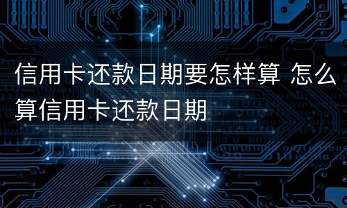信用卡还款日期要怎样算 怎么算信用卡还款日期