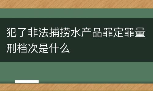 犯了非法捕捞水产品罪定罪量刑档次是什么