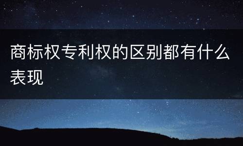 商标权专利权的区别都有什么表现