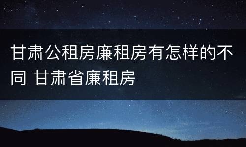 甘肃公租房廉租房有怎样的不同 甘肃省廉租房
