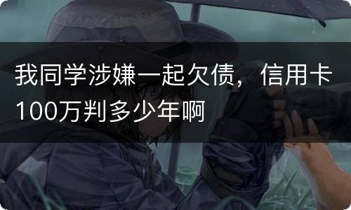 我同学涉嫌一起欠债，信用卡100万判多少年啊