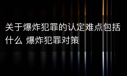 关于爆炸犯罪的认定难点包括什么 爆炸犯罪对策