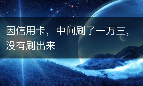 因信用卡，中间刷了一万三，没有刷出来