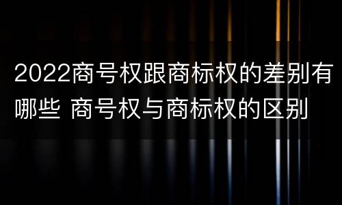 2022商号权跟商标权的差别有哪些 商号权与商标权的区别