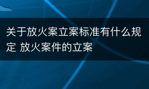 关于放火案立案标准有什么规定 放火案件的立案