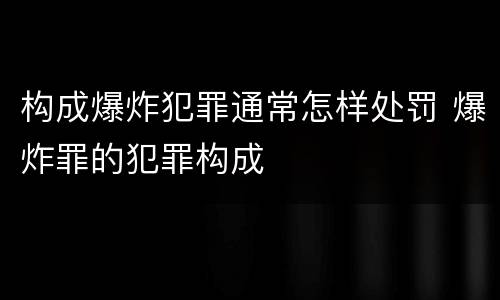构成爆炸犯罪通常怎样处罚 爆炸罪的犯罪构成