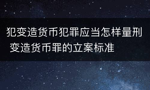 犯变造货币犯罪应当怎样量刑 变造货币罪的立案标准