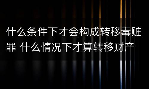 什么条件下才会构成转移毒赃罪 什么情况下才算转移财产
