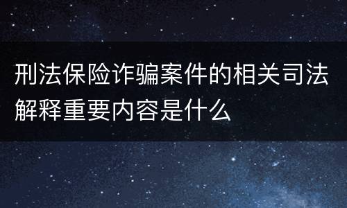 刑法保险诈骗案件的相关司法解释重要内容是什么