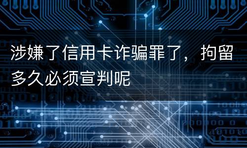 涉嫌了信用卡诈骗罪了，拘留多久必须宣判呢