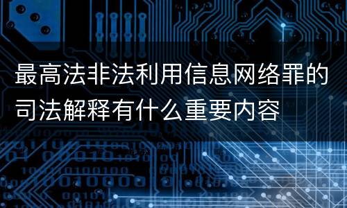 最高法非法利用信息网络罪的司法解释有什么重要内容