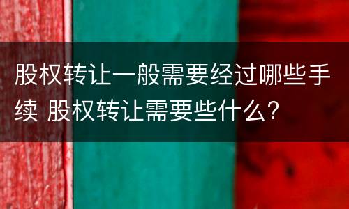 股权转让一般需要经过哪些手续 股权转让需要些什么?
