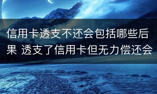 信用卡透支不还会包括哪些后果 透支了信用卡但无力偿还会怎么样