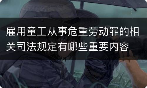 雇用童工从事危重劳动罪的相关司法规定有哪些重要内容
