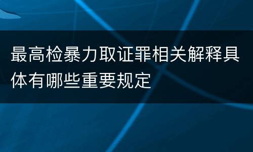 最高检暴力取证罪相关解释具体有哪些重要规定