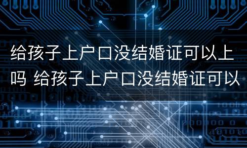 给孩子上户口没结婚证可以上吗 给孩子上户口没结婚证可以上吗现在