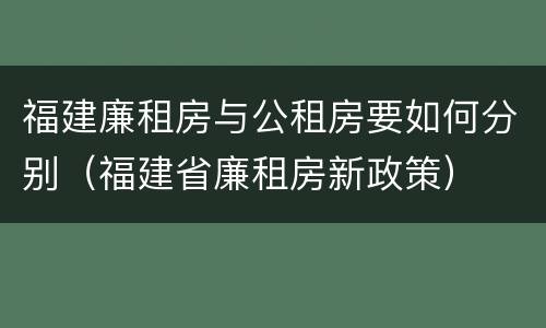 福建廉租房与公租房要如何分别（福建省廉租房新政策）