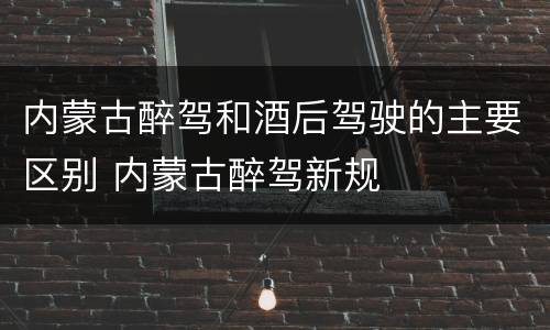 内蒙古醉驾和酒后驾驶的主要区别 内蒙古醉驾新规