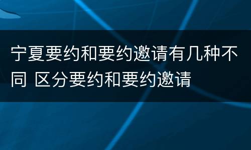 宁夏要约和要约邀请有几种不同 区分要约和要约邀请