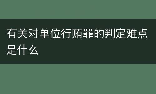 有关对单位行贿罪的判定难点是什么