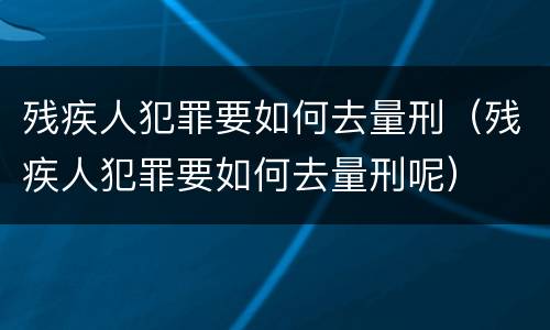残疾人犯罪要如何去量刑（残疾人犯罪要如何去量刑呢）