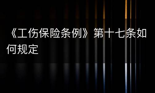 《工伤保险条例》第十七条如何规定